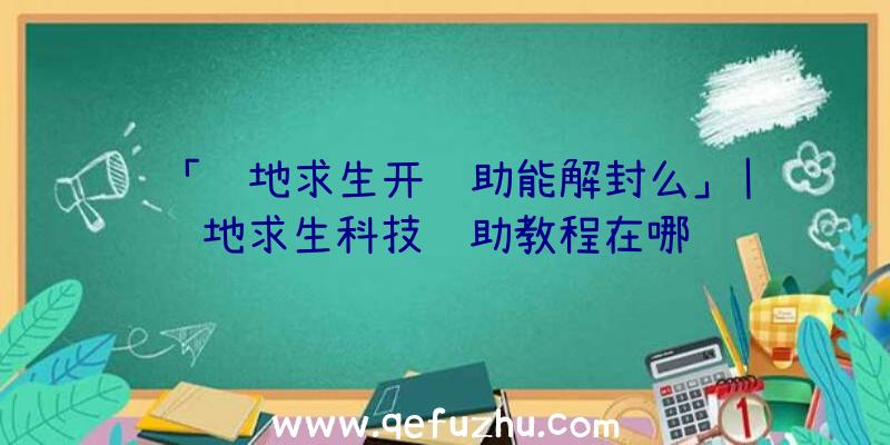 「绝地求生开辅助能解封么」|绝地求生科技辅助教程在哪